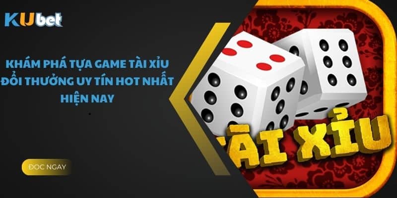 Khám Phá Tựa Game Tài Xỉu Đổi Thưởng Uy Tín Hot Nhất Hiện Nay