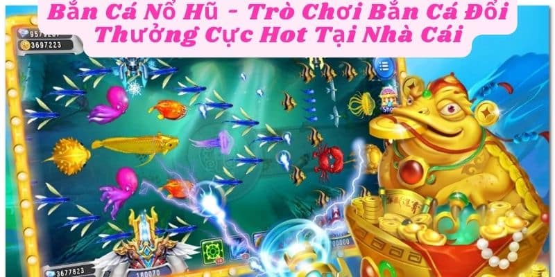 Bắn Cá Nổ Hũ - Trò Chơi Bắn Cá Đổi Thưởng Cực Hot Tại Nhà Cái