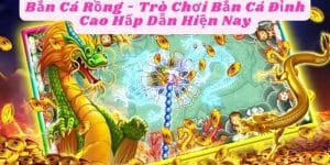 Bắn Cá Rồng - Trò Chơi Bắn Cá Đỉnh Cao Hấp Dẫn Hiện Nay